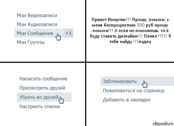 Привет Инортик!!! Прошу, помоги, у меня беспроцентник 500 руб прошу помоги!!! А если не поможешь, то я буду ставить дизлайки!!! Понял??!!! Я тебя найду !!!падла, Комикс  Удалить из друзей