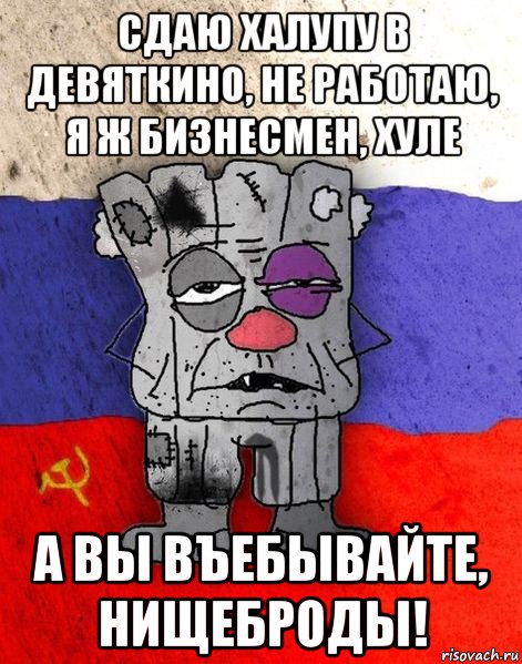 сдаю халупу в девяткино, не работаю, я ж бизнесмен, хуле а вы въебывайте, нищеброды!, Мем Ватник