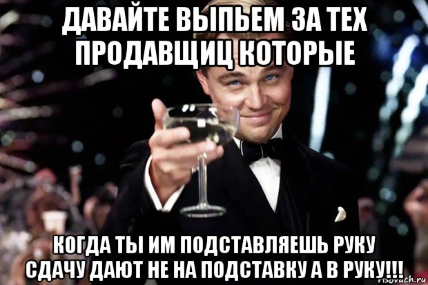 давайте выпьем за тех продавщиц которые когда ты им подставляешь руку сдачу дают не на подставку а в руку!!!, Мем Великий Гэтсби (бокал за тех)