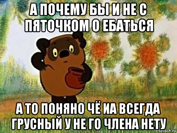 а почему бы и не с пяточком о ебаться а то поняно чё иа всегда грусный у не го члена нету, Мем Винни пух чешет затылок