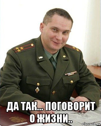  да так... поговорит о жизни.., Мем Военком (полковник)