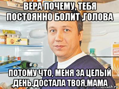 вера почему, тебя постоянно болит ,голова потому что, меня за целый ,день.достала твоя,мама