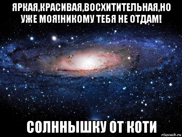 яркая,красивая,восхитительная,но уже моя!никому тебя не отдам! солннышку от коти, Мем Вселенная