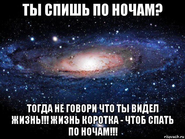 ты спишь по ночам? тогда не говори что ты видел жизнь!!! жизнь коротка - чтоб спать по ночам!!!, Мем Вселенная