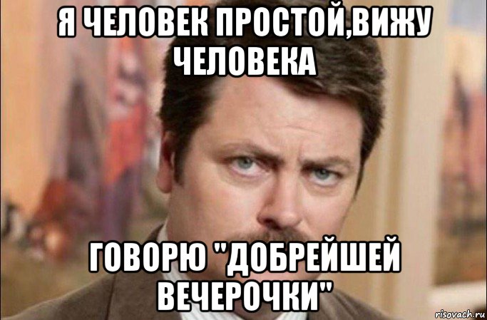 я человек простой,вижу человека говорю "добрейшей вечерочки", Мем  Я человек простой