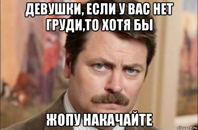 девушки, если у вас нет груди,то хотя бы жопу накачайте, Мем  Я человек простой