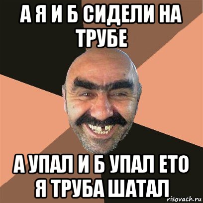 а я и б сидели на трубе а упал и б упал ето я труба шатал, Мем Я твой дом труба шатал