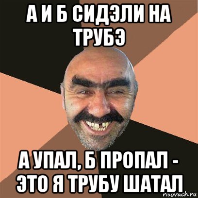 а и б сидэли на трубэ а упал, б пропал - это я трубу шатал, Мем Я твой дом труба шатал