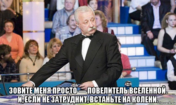  зовите меня просто — повелитель вселенной. и, если не затруднит, встаньте на колени.