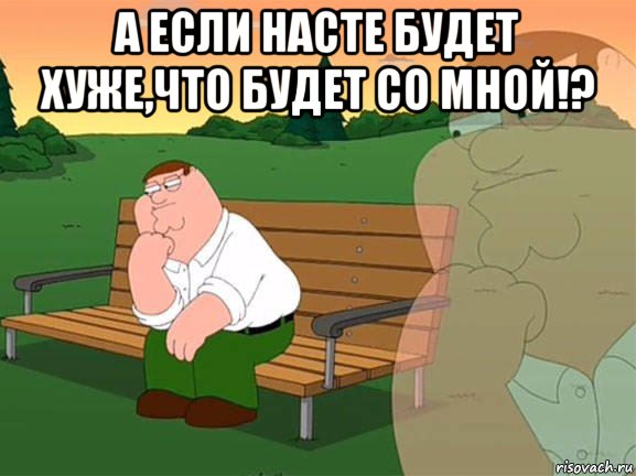 а если насте будет хуже,что будет со мной!? , Мем Задумчивый Гриффин