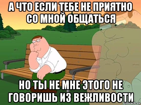 а что если тебе не приятно со мной общаться но ты не мне этого не говоришь из вежливости, Мем Задумчивый Гриффин