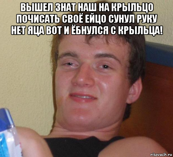 вышел знат наш на крыльцо почисать своё ейцо сунул руку нет яца вот и ёбнулся с крыльца! , Мем 10 guy (Stoner Stanley really high guy укуренный парень)