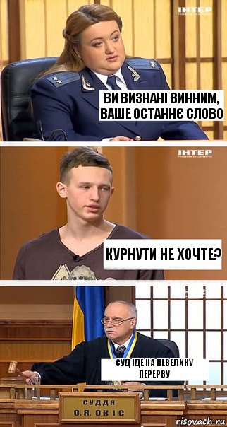 Ви визнані винним, ваше останнє слово курнути не хочте? суд іде на невелику перерву