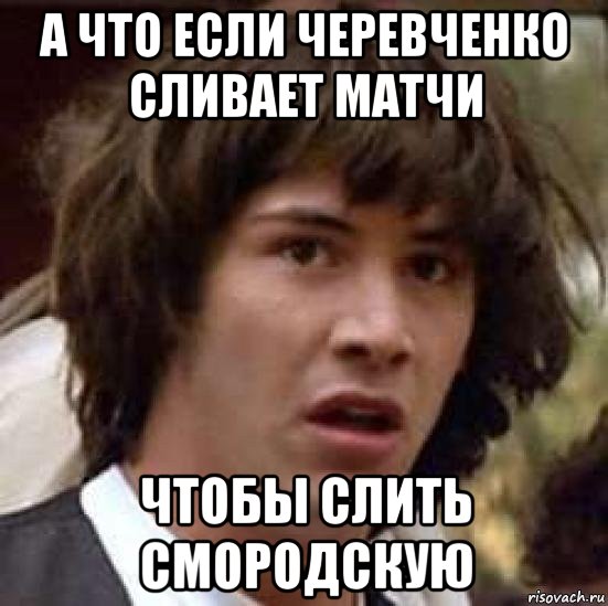 а что если черевченко сливает матчи чтобы слить смородскую, Мем А что если (Киану Ривз)