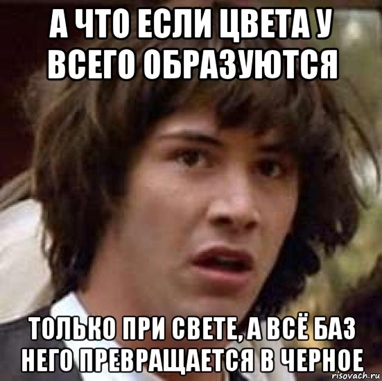 а что если цвета у всего образуются только при свете, а всё баз него превращается в черное, Мем А что если (Киану Ривз)