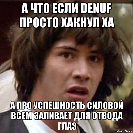 а что если denuf просто хакнул ха а про успешность силовой всем заливает для отвода глаз, Мем А что если (Киану Ривз)