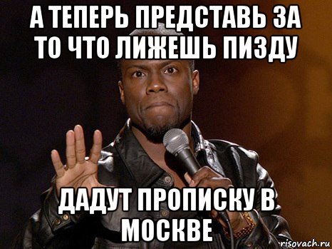 а теперь представь за то что лижешь пизду дадут прописку в москве, Мем  А теперь представь