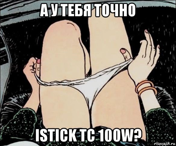 а у тебя точно istick tc 100w?, Мем А у тебя точно есть