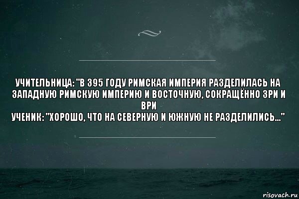 Учительница: "В 395 году Римская империя разделилась на Западную Римскую Империю и Восточную, сокращённо ЗРИ и ВРИ
Ученик: "Хорошо, что на Северную и Южную не разделились...", Комикс   игра слов море