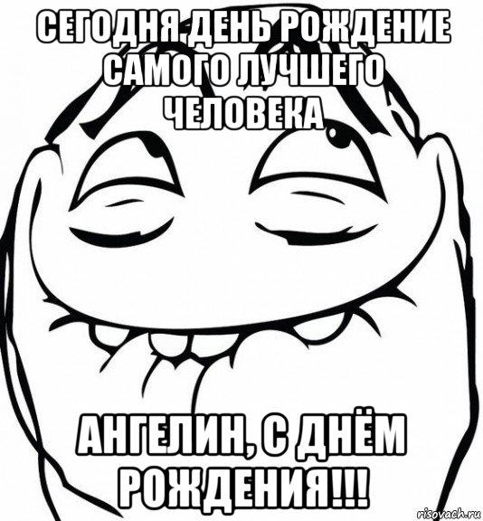 сегодня день рождение самого лучшего человека ангелин, с днём рождения!!!, Мем  аааа