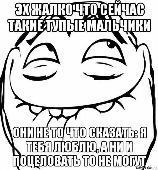 эх жалко что сейчас такие тупые мальчики они не то что сказать: я тебя люблю, а ни и поцеловать то не могут, Мем  аааа