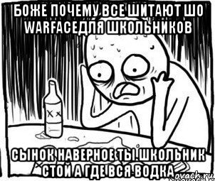 боже почему все шитают шо warfaceдля школьников сынок наверное ты школьник стой а где вся водка, Мем Алкоголик-кадр