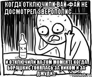 когда отключили вай-фай не досмотрел зверополис............. и отключили на том моменте когда борашкис гонялась за ником и за джуди..., Мем Алкоголик-кадр