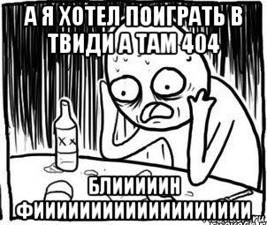 а я хотел поиграть в твиди а там 404 блииииин фиииииииииииииииииии, Мем Алкоголик-кадр