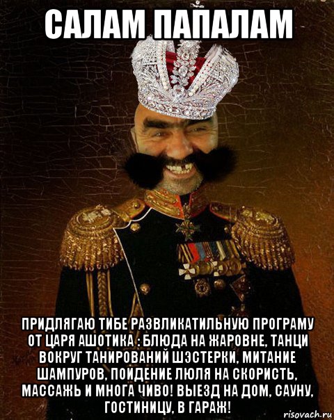 салам папалам придлягаю тибе развликатильную програму от царя ашотика : блюда на жаровне, танци вокруг танирований шэстерки, митание шампуров, поидение люля на скористь, массажь и многа чиво! выезд на дом, сауну, гостиницу, в гараж!, Мем Ашотик царь