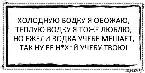 Холодную водку я обожаю, теплую водку я тоже люблю, но ежели водка учебе мешает, так ну ее н*х*й учебу твою! , Комикс Асоциальная антиреклама