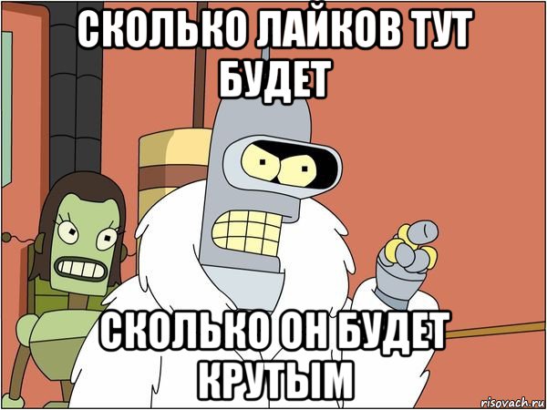 сколько лайков тут будет сколько он будет крутым, Мем Бендер