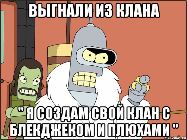 выгнали из клана " я создам свой клан с блекджеком и плюхами ", Мем Бендер