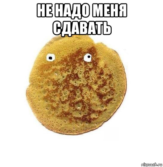 не надо меня сдавать 