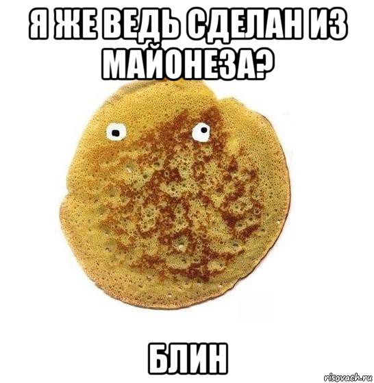 я же ведь сделан из майонеза? блин