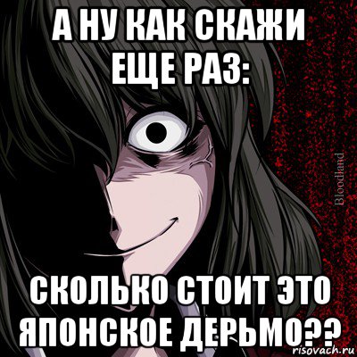 а ну как скажи еще раз: сколько стоит это японское дерьмо??, Мем bloodthirsty