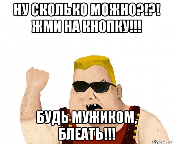 ну сколько можно?!?! жми на кнопку!!! будь мужиком, блеать!!!, Мем Боевой мужик блеать