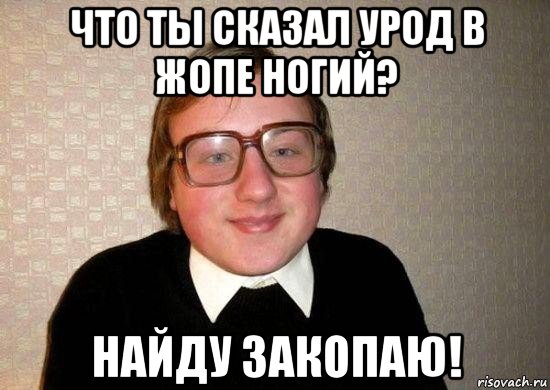 что ты сказал урод в жопе ногий? найду закопаю!, Мем Ботан