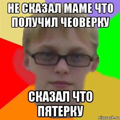 не сказал маме что получил чеоверку сказал что пятерку