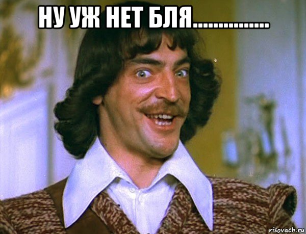 ну уж нет бля............... , Мем Боярский (ДАртаньян)