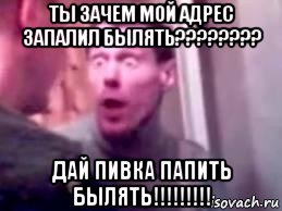 ты зачем мой адрес запалил былять???????? дай пивка папить былять!!!!!!!!!