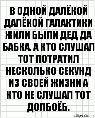 В одной далёкой далёкой галактики жили были дед да бабка. А кто слушал тот потратил несколько секунд из своей жизни а кто не слушал тот ДОЛБОЁБ.