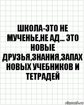 Школа-это не мученье,не ад... это новые друзья,знания,запах новых учебников и тетрадей