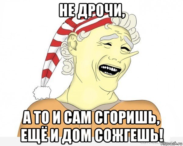 не дрочи, а то и сам сгоришь, ещё и дом сожгешь!, Мем буратино