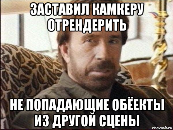 заставил камкеру отрендерить не попадающие обёекты из другой сцены, Мем чак норрис