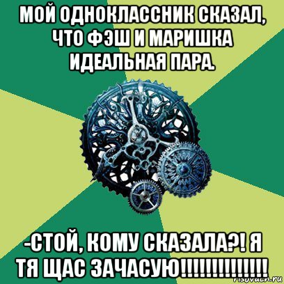 мой одноклассник сказал, что фэш и маришка идеальная пара. -стой, кому сказала?! я тя щас зачасую!!!!!!!!!!!!!!