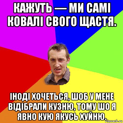 кажуть — ми самі ковалі свого щастя. іноді хочеться, шоб у мене відібрали кузню, тому шо я явно кую якусь хуйню., Мем Чоткий паца