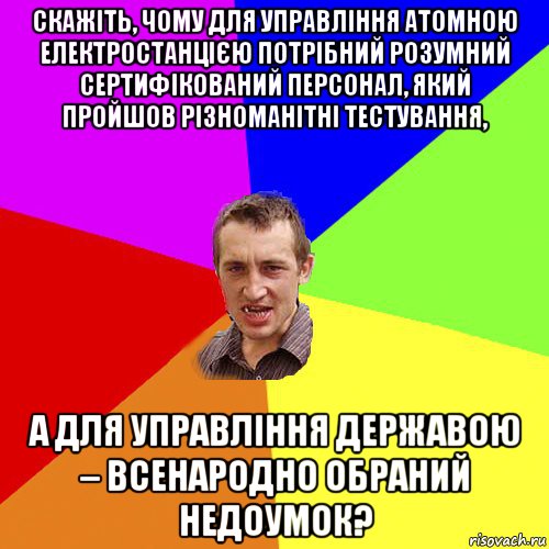 скажіть, чому для управління атомною електростанцією потрібний розумний сертифікований персонал, який пройшов різноманітні тестування, а для управління державою – всенародно обраний недоумок?, Мем Чоткий паца