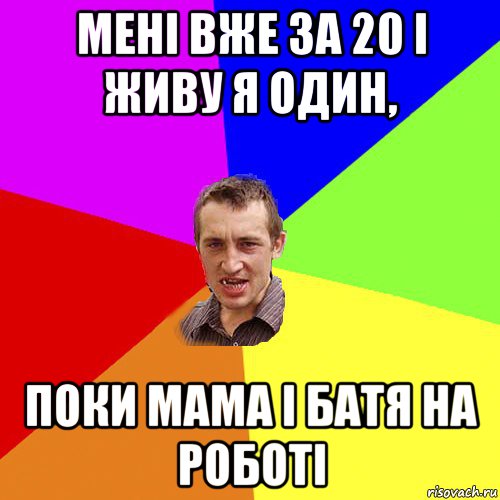 мені вже за 20 і живу я один, поки мама і батя на роботі, Мем Чоткий паца