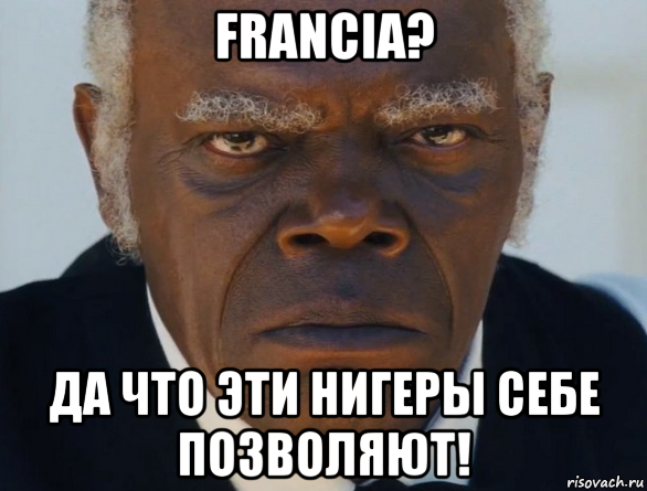 francia? да что эти нигеры себе позволяют!