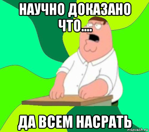 научно доказано что.... да всем насрать